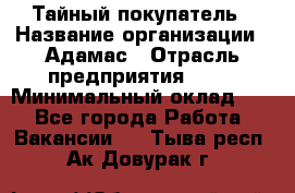 Тайный покупатель › Название организации ­ Адамас › Отрасль предприятия ­ PR › Минимальный оклад ­ 1 - Все города Работа » Вакансии   . Тыва респ.,Ак-Довурак г.